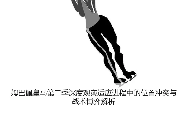 姆巴佩皇马第二季深度观察适应进程中的位置冲突与战术博弈解析